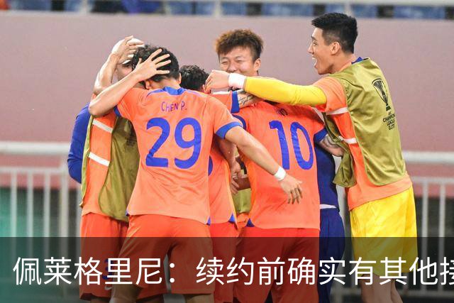 佩莱格里尼：续约前确实有其他接触，但我的首选永远都是留下