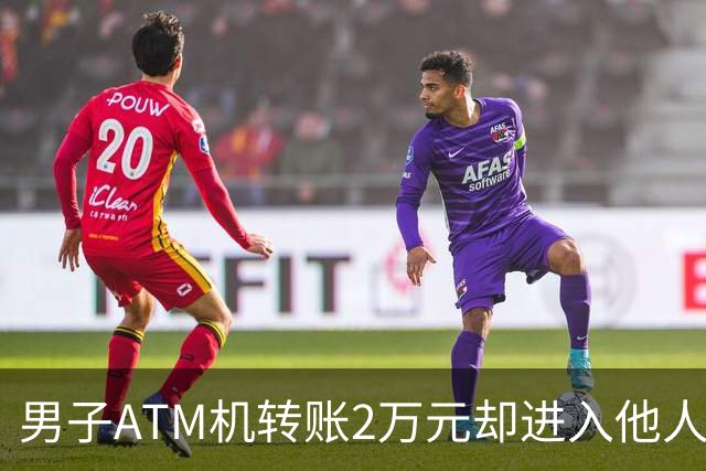 男子ATM机转账2万元却进入他人账户 对方收2000元“好处费”后退还钱款